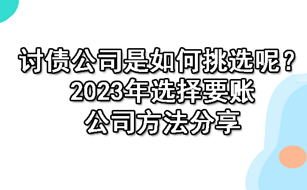 陕西讨债公司是如何挑选呢？2023年选择要账公司方法分享