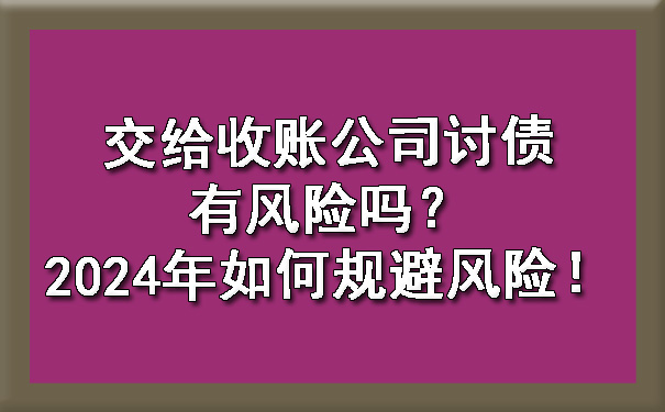 交给收账公司讨债有风险吗？2024年如何规避风险！.jpg