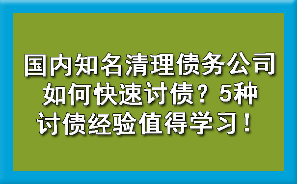 国内知名清理债务公司如何快速讨债？5种讨债经验值得学习！.jpg