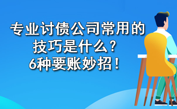 陕西专业讨债公司常用的技巧是什么？6种要账妙招！