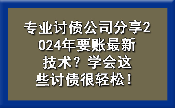 专业讨债公司分享2024年要账最新技术？学会这些讨债很轻松！.jpg